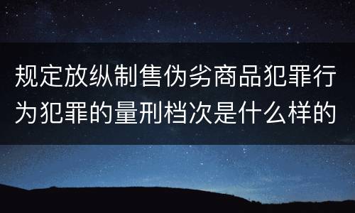 规定放纵制售伪劣商品犯罪行为犯罪的量刑档次是什么样的