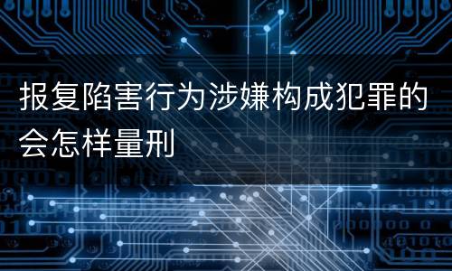 报复陷害行为涉嫌构成犯罪的会怎样量刑
