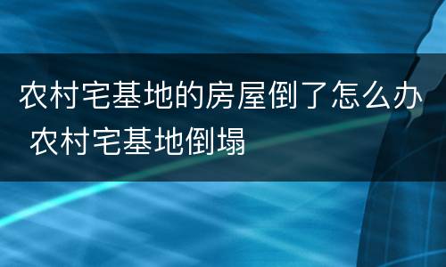 农村宅基地的房屋倒了怎么办 农村宅基地倒塌