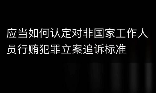 应当如何认定对非国家工作人员行贿犯罪立案追诉标准