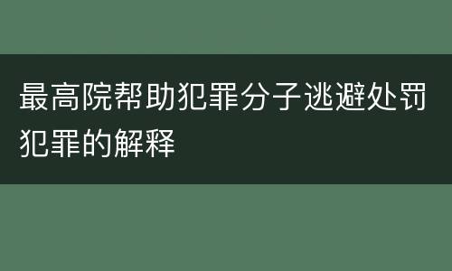 最高院帮助犯罪分子逃避处罚犯罪的解释