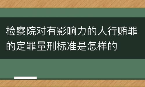 检察院对有影响力的人行贿罪的定罪量刑标准是怎样的