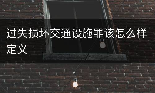 过失损坏交通设施罪该怎么样定义