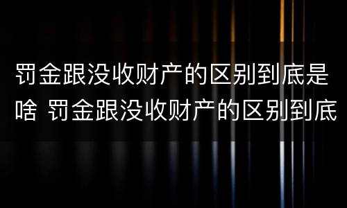 罚金跟没收财产的区别到底是啥 罚金跟没收财产的区别到底是啥意思