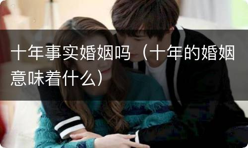 十年事实婚姻吗（十年的婚姻意味着什么）