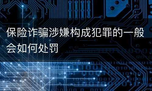 保险诈骗涉嫌构成犯罪的一般会如何处罚
