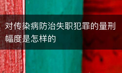 对传染病防治失职犯罪的量刑幅度是怎样的