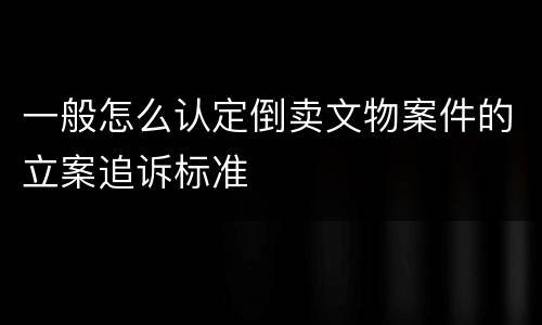 一般怎么认定倒卖文物案件的立案追诉标准