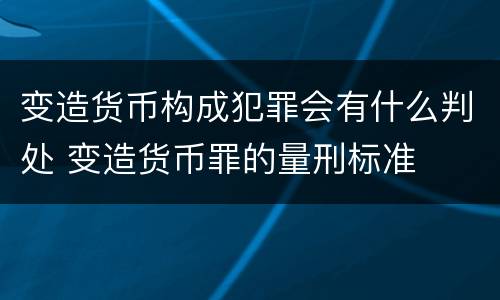 变造货币构成犯罪会有什么判处 变造货币罪的量刑标准