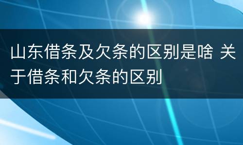 山东借条及欠条的区别是啥 关于借条和欠条的区别