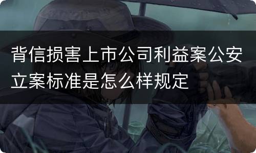 背信损害上市公司利益案公安立案标准是怎么样规定