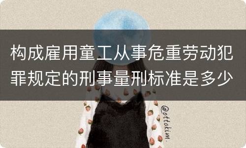 构成雇用童工从事危重劳动犯罪规定的刑事量刑标准是多少