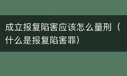 成立报复陷害应该怎么量刑（什么是报复陷害罪）