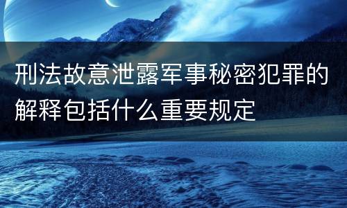 刑法故意泄露军事秘密犯罪的解释包括什么重要规定