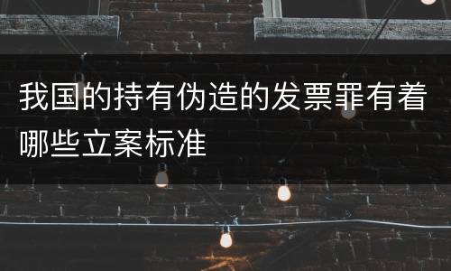 我国的持有伪造的发票罪有着哪些立案标准