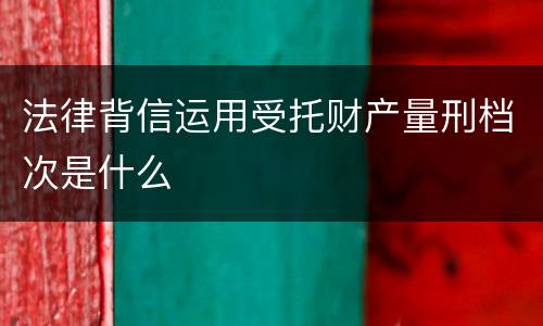 法律背信运用受托财产量刑档次是什么