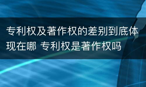 专利权及著作权的差别到底体现在哪 专利权是著作权吗