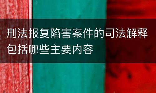 刑法报复陷害案件的司法解释包括哪些主要内容