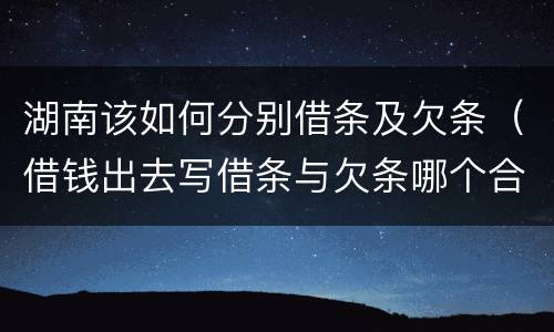 湖南该如何分别借条及欠条（借钱出去写借条与欠条哪个合法）