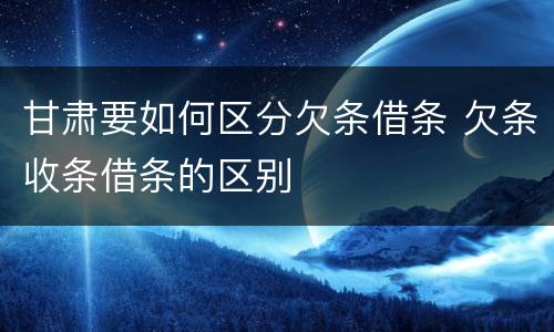 甘肃要如何区分欠条借条 欠条收条借条的区别