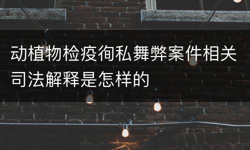 动植物检疫徇私舞弊案件相关司法解释是怎样的