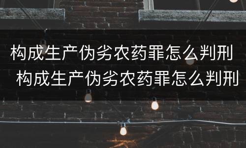 构成生产伪劣农药罪怎么判刑 构成生产伪劣农药罪怎么判刑的