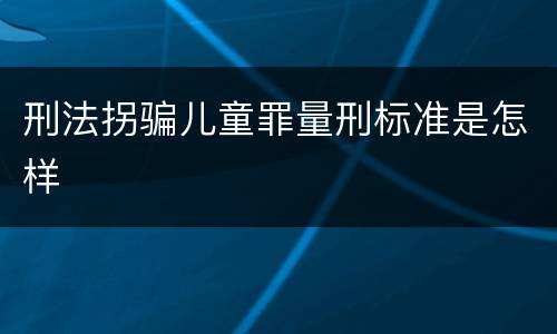 刑法拐骗儿童罪量刑标准是怎样