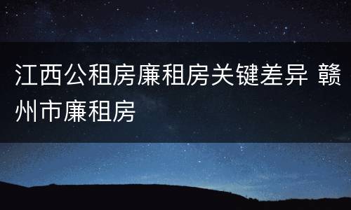 江西公租房廉租房关键差异 赣州市廉租房