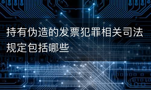 持有伪造的发票犯罪相关司法规定包括哪些