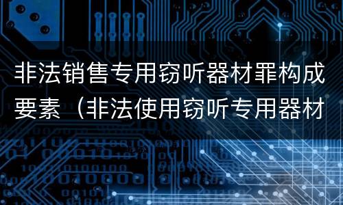 非法销售专用窃听器材罪构成要素（非法使用窃听专用器材罪）