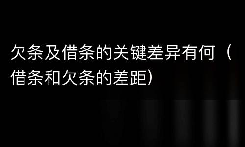 欠条及借条的关键差异有何（借条和欠条的差距）