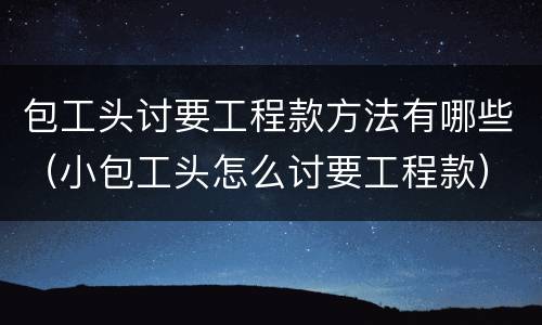 包工头讨要工程款方法有哪些（小包工头怎么讨要工程款）