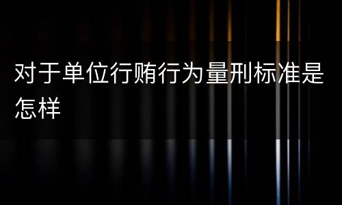 对于单位行贿行为量刑标准是怎样
