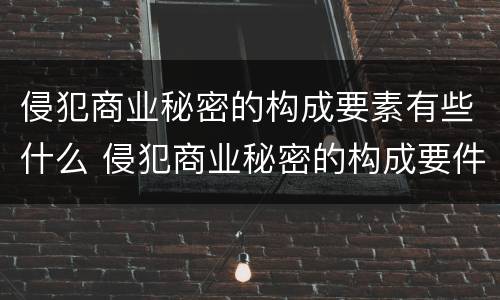 侵犯商业秘密的构成要素有些什么 侵犯商业秘密的构成要件是什么