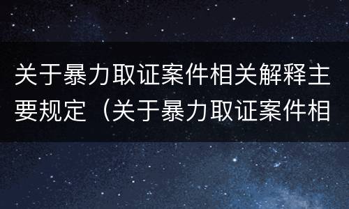 关于暴力取证案件相关解释主要规定（关于暴力取证案件相关解释主要规定）
