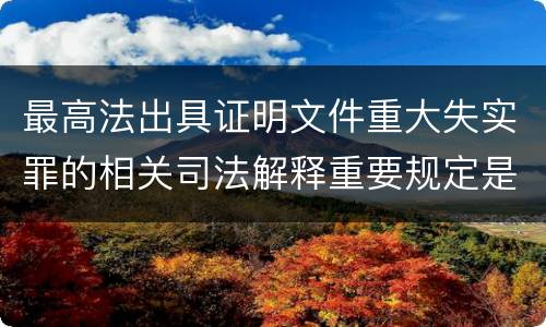 最高法出具证明文件重大失实罪的相关司法解释重要规定是什么