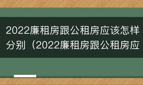 2022廉租房跟公租房应该怎样分别（2022廉租房跟公租房应该怎样分别呢）
