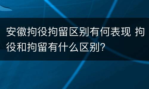 安徽拘役拘留区别有何表现 拘役和拘留有什么区别?