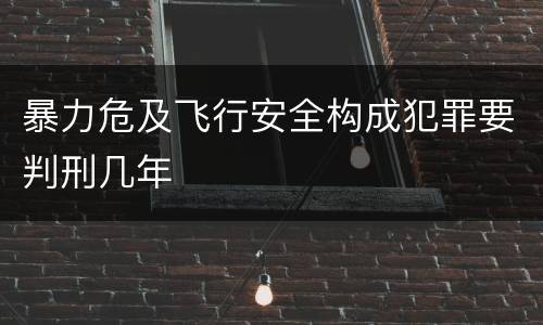 暴力危及飞行安全构成犯罪要判刑几年
