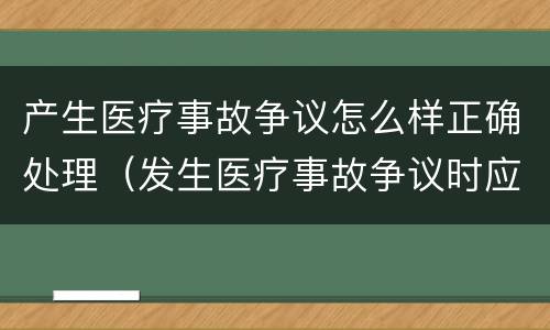 产生医疗事故争议怎么样正确处理（发生医疗事故争议时应如何处置）