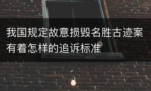 我国规定故意损毁名胜古迹案有着怎样的追诉标准