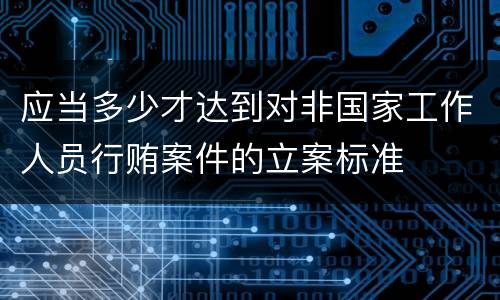应当多少才达到对非国家工作人员行贿案件的立案标准