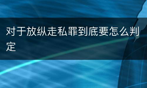 对于放纵走私罪到底要怎么判定