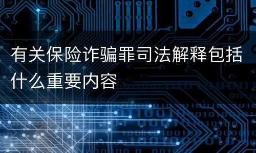 有关保险诈骗罪司法解释包括什么重要内容