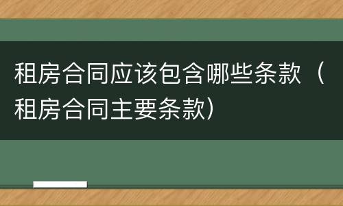 租房合同应该包含哪些条款（租房合同主要条款）