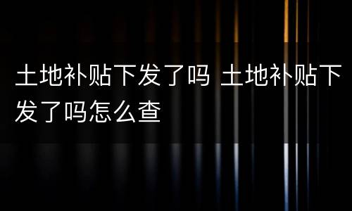 土地补贴下发了吗 土地补贴下发了吗怎么查