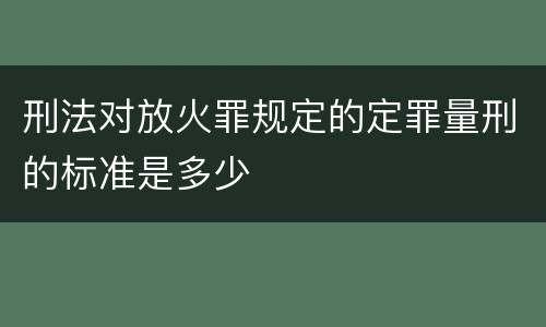 刑法对放火罪规定的定罪量刑的标准是多少