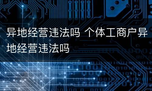 异地经营违法吗 个体工商户异地经营违法吗