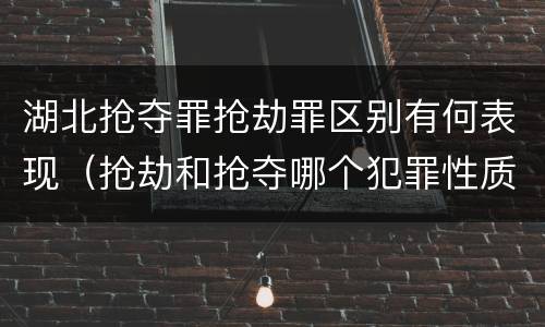 湖北抢夺罪抢劫罪区别有何表现（抢劫和抢夺哪个犯罪性质严重）