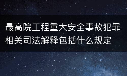 最高院工程重大安全事故犯罪相关司法解释包括什么规定